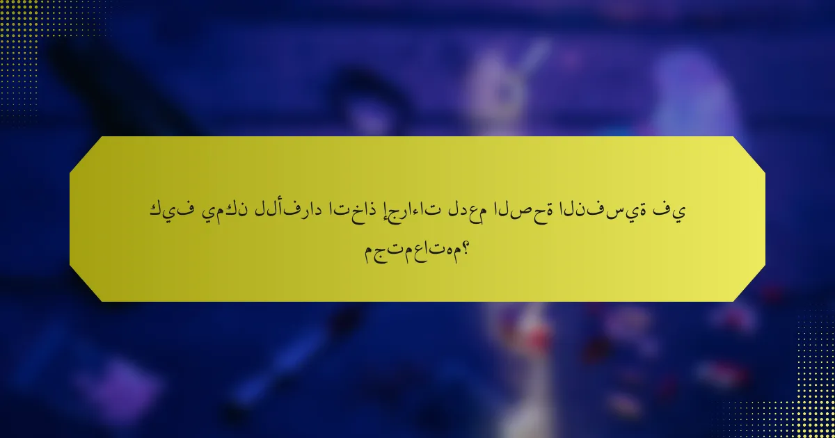 كيف يمكن للأفراد اتخاذ إجراءات لدعم الصحة النفسية في مجتمعاتهم؟