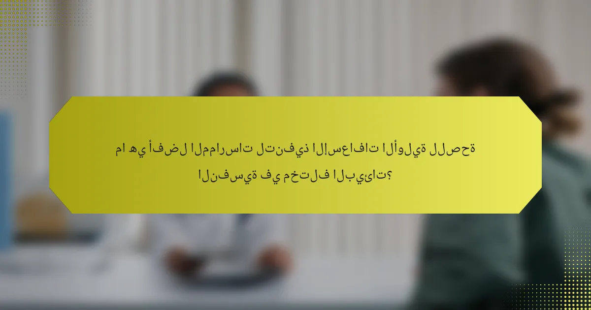 ما هي أفضل الممارسات لتنفيذ الإسعافات الأولية للصحة النفسية في مختلف البيئات؟