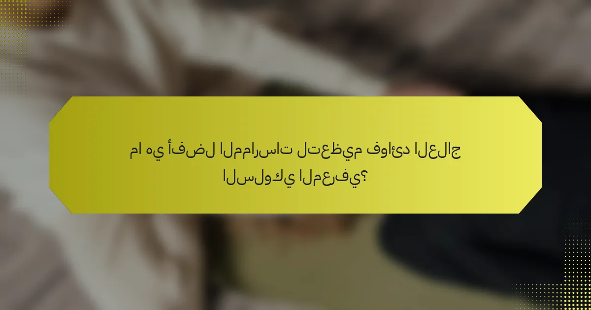 ما هي أفضل الممارسات لتعظيم فوائد العلاج السلوكي المعرفي؟