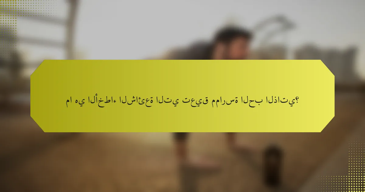 ما هي الأخطاء الشائعة التي تعيق ممارسة الحب الذاتي؟