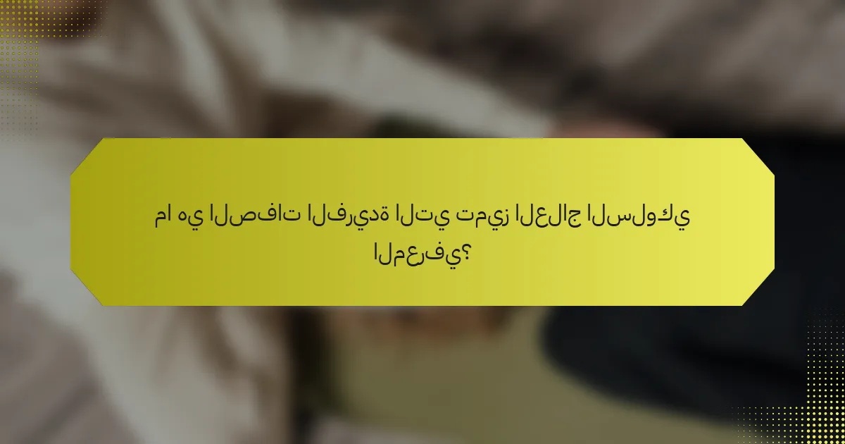 ما هي الصفات الفريدة التي تميز العلاج السلوكي المعرفي؟