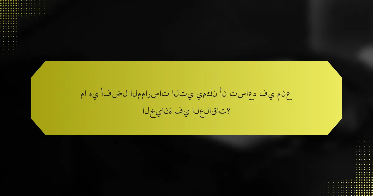 ما هي أفضل الممارسات التي يمكن أن تساعد في منع الخيانة في العلاقات؟