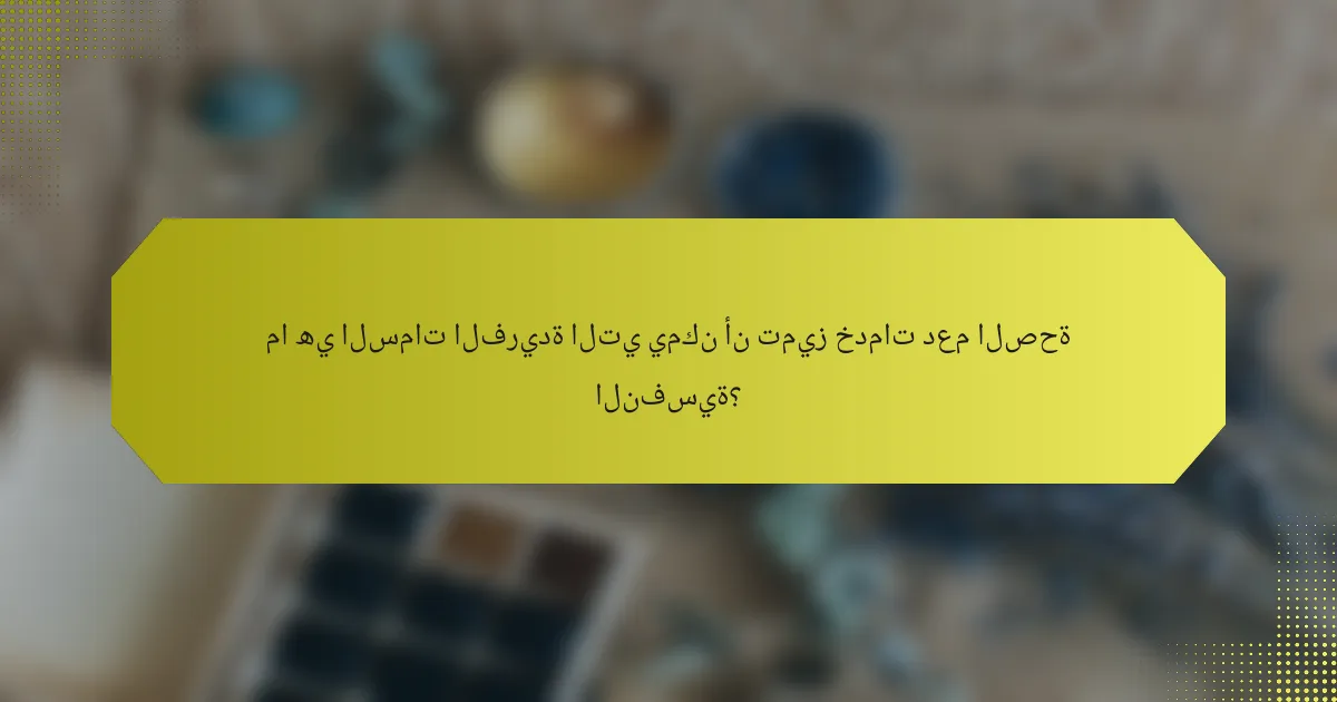 ما هي السمات الفريدة التي يمكن أن تميز خدمات دعم الصحة النفسية؟