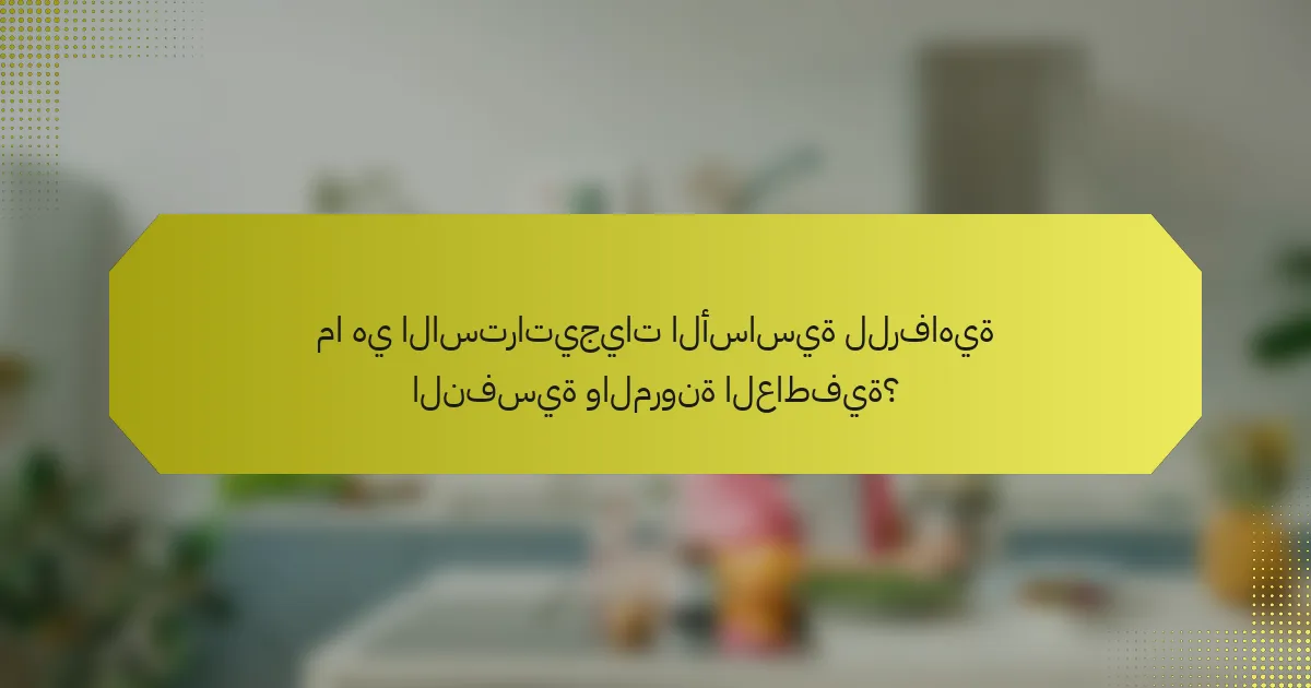 ما هي الاستراتيجيات الأساسية للرفاهية النفسية والمرونة العاطفية؟